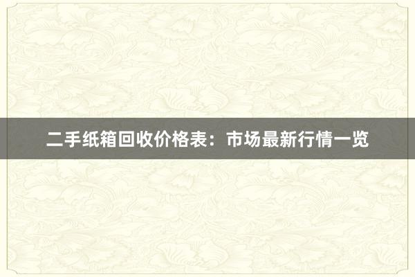 二手纸箱回收价格表：市场最新行情一览