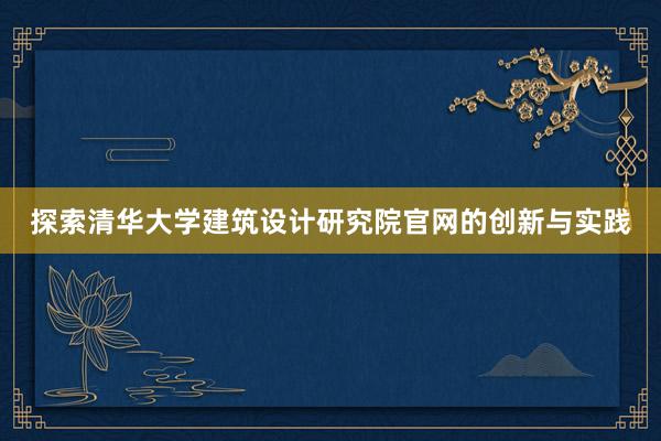 探索清华大学建筑设计研究院官网的创新与实践